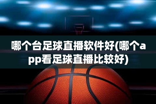 哪个台足球直播软件好(哪个app看足球直播比较好) 哪个台足球直播软件好(哪个app看足球直播比较好)
