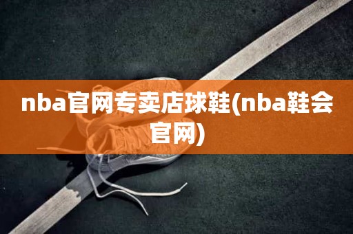 nba官网专卖店球鞋(nba鞋会官网) nba官网专卖店球鞋(nba鞋会官网)