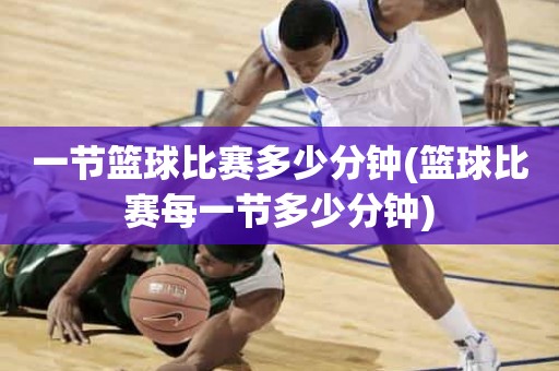 一节篮球比赛多少分钟(篮球比赛每一节多少分钟) 一节篮球比赛多少分钟(篮球比赛每一节多少分钟)