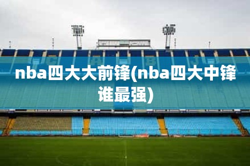nba四大大前锋(nba四大中锋谁最强) nba四大大前锋(nba四大中锋谁最强)