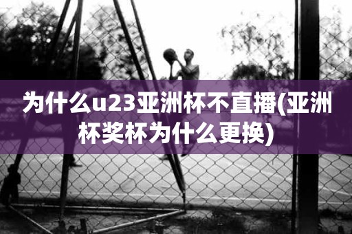 为什么u23亚洲杯不直播(亚洲杯奖杯为什么更换) 为什么u23亚洲杯不直播(亚洲杯奖杯为什么更换)
