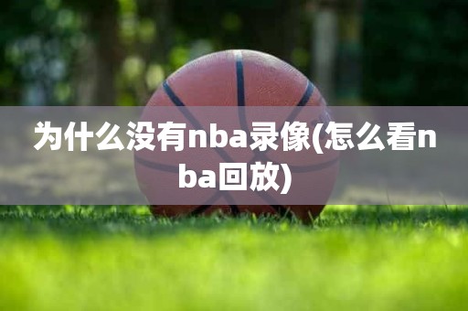 为什么没有nba录像(怎么看nba回放) 为什么没有nba录像(怎么看nba回放)