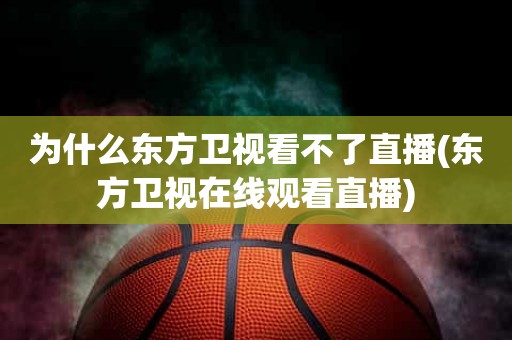 为什么东方卫视看不了直播(东方卫视在线观看直播) 为什么东方卫视看不了直播(东方卫视在线观看直播)