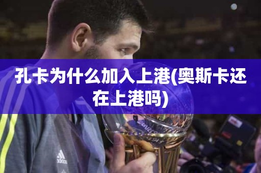 孔卡为什么加入上港(奥斯卡还在上港吗) 孔卡为什么加入上港(奥斯卡还在上港吗)