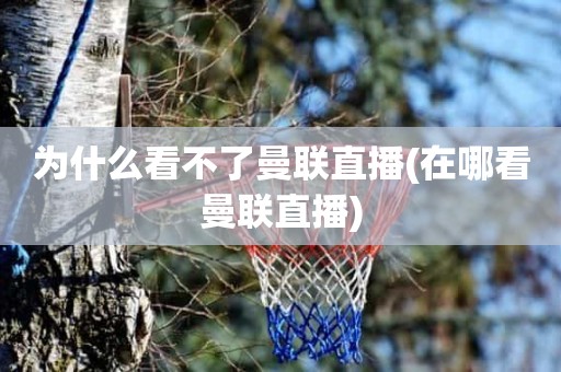 为什么看不了曼联直播(在哪看曼联直播) 为什么看不了曼联直播(在哪看曼联直播)