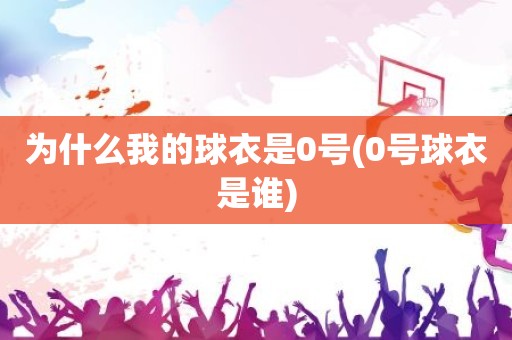为什么我的球衣是0号(0号球衣是谁) 为什么我的球衣是0号(0号球衣是谁)