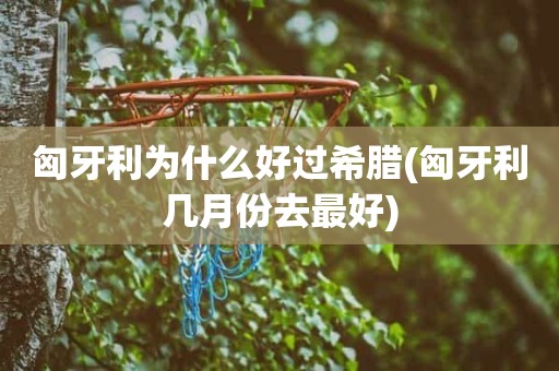 匈牙利为什么好过希腊(匈牙利几月份去最好) 匈牙利为什么好过希腊(匈牙利几月份去最好)