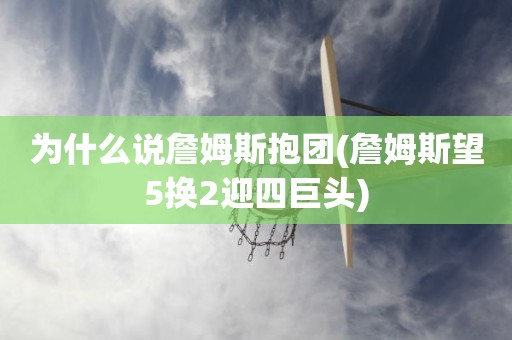为什么说詹姆斯抱团(詹姆斯望5换2迎四巨头) 为什么说詹姆斯抱团(詹姆斯望5换2迎四巨头)