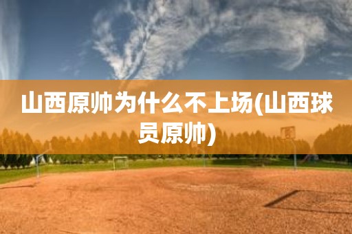山西原帅为什么不上场(山西球员原帅) 山西原帅为什么不上场(山西球员原帅)