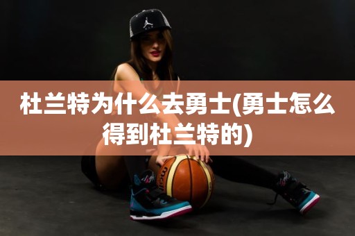 杜兰特为什么去勇士(勇士怎么得到杜兰特的) 杜兰特为什么去勇士(勇士怎么得到杜兰特的)