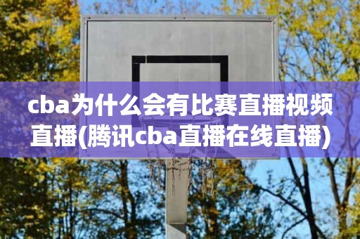 cba为什么会有比赛直播视频直播(腾讯cba直播在线直播) cba为什么会有比赛直播视频直播(腾讯cba直播在线直播)