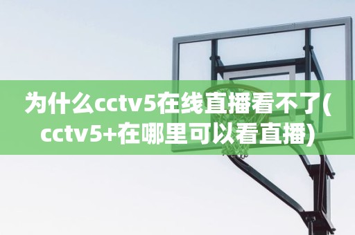 为什么cctv5在线直播看不了(cctv5+在哪里可以看直播) 为什么cctv5在线直播看不了(cctv5+在哪里可以看直播)