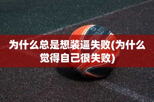 为什么总是想装逼失败(为什么觉得自己很失败) 为什么总是想装逼失败(为什么觉得自己很失败)