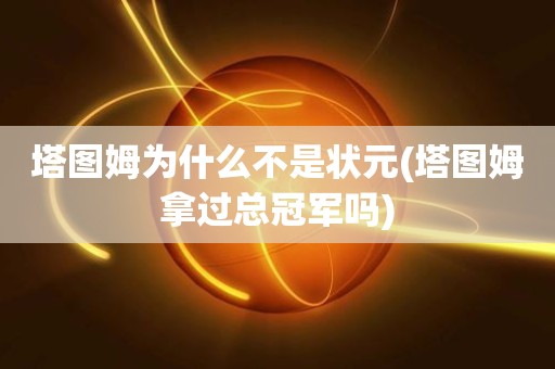 塔图姆为什么不是状元(塔图姆拿过总冠军吗) 塔图姆为什么不是状元(塔图姆拿过总冠军吗)