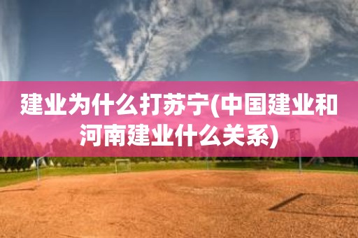 建业为什么打苏宁(中国建业和河南建业什么关系) 建业为什么打苏宁(中国建业和河南建业什么关系)