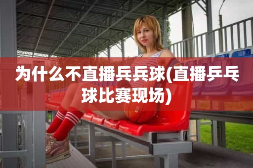 为什么不直播兵兵球(直播乒乓球比赛现场) 为什么不直播兵兵球(直播乒乓球比赛现场)