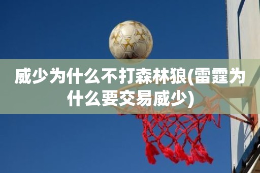 威少为什么不打森林狼(雷霆为什么要交易威少) 威少为什么不打森林狼(雷霆为什么要交易威少)
