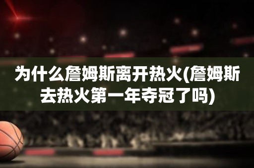 为什么詹姆斯离开热火(詹姆斯去热火第一年夺冠了吗) 为什么詹姆斯离开热火(詹姆斯去热火第一年夺冠了吗)