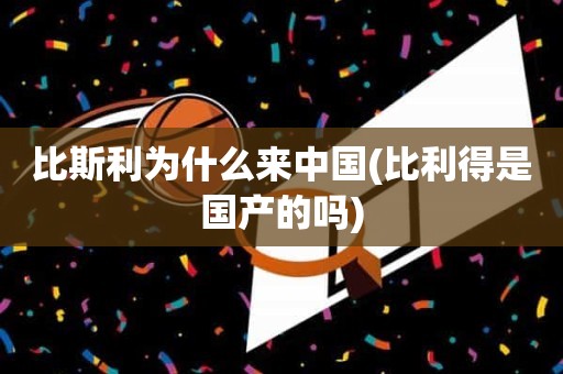 比斯利为什么来中国(比利得是国产的吗) 比斯利为什么来中国(比利得是国产的吗)