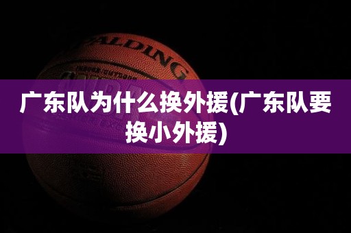 广东队为什么换外援(广东队要换小外援) 广东队为什么换外援(广东队要换小外援)
