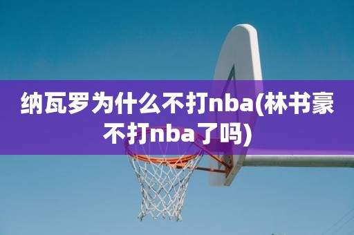 纳瓦罗为什么不打nba(林书豪不打nba了吗) 纳瓦罗为什么不打nba(林书豪不打nba了吗)