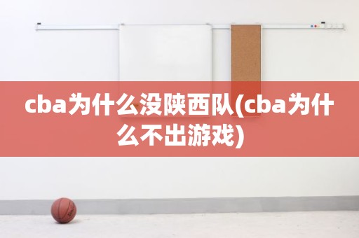 cba为什么没陕西队(cba为什么不出游戏) cba为什么没陕西队(cba为什么不出游戏)